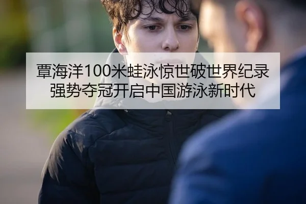 覃海洋100米蛙泳惊世破世界纪录 强势夺冠开启中国游泳新时代