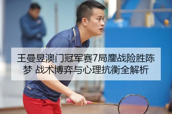 王曼昱澳门冠军赛7局鏖战险胜陈梦 战术博弈与心理抗衡全解析