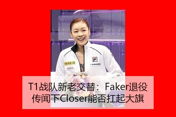 T1战队新老交替：Faker退役传闻下Closer能否扛起大旗