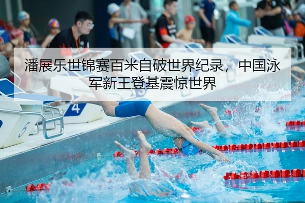 潘展乐世锦赛百米自破世界纪录，中国泳军新王登基震惊世界