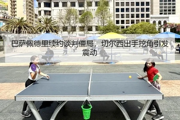 巴萨佩德里续约谈判僵局，切尔西出手挖角引发震动