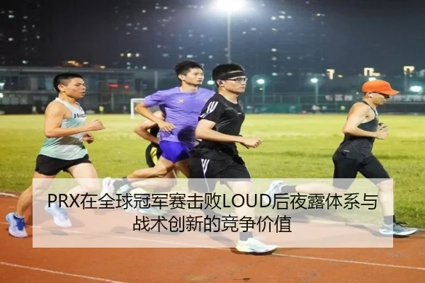 PRX在全球冠军赛击败LOUD后夜露体系与战术创新的竞争价值