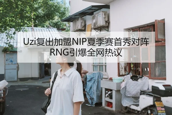 Uzi复出加盟NIP夏季赛首秀对阵RNG引爆全网热议