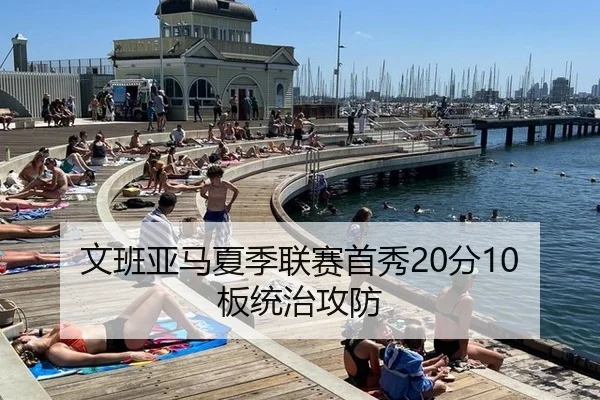 文班亚马夏季联赛首秀20分10板统治攻防