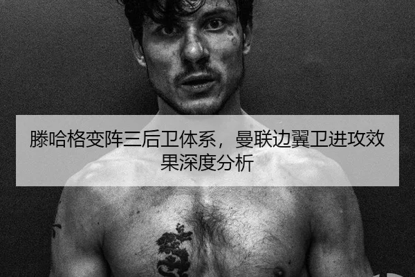 滕哈格变阵三后卫体系，曼联边翼卫进攻效果深度分析