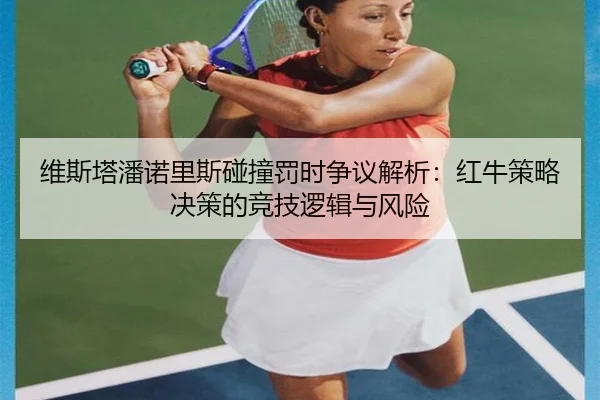 维斯塔潘诺里斯碰撞罚时争议解析：红牛策略决策的竞技逻辑与风险