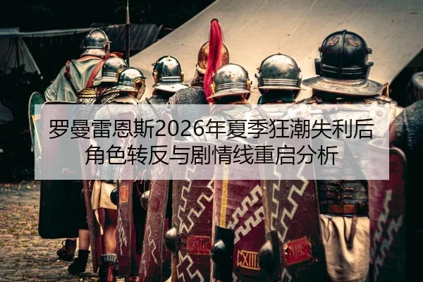 罗曼雷恩斯2026年夏季狂潮失利后角色转反与剧情线重启分析